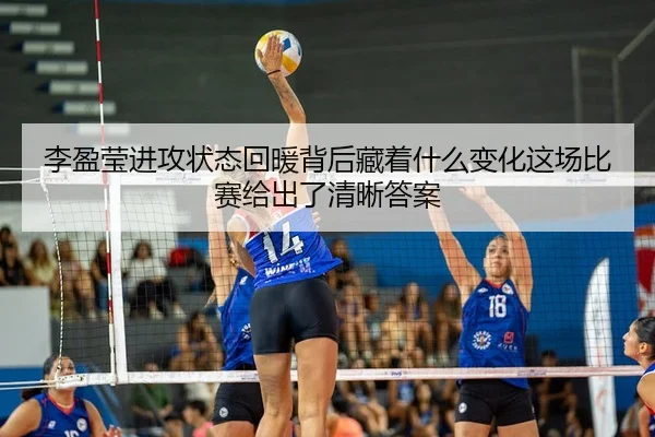 李盈莹进攻状态回暖背后藏着什么变化这场比赛给出了清晰答案