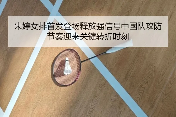 朱婷女排首发登场释放强信号中国队攻防节奏迎来关键转折时刻
